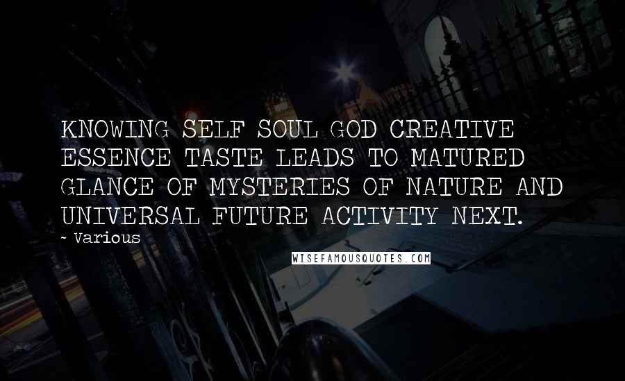 Various Quotes: KNOWING SELF SOUL GOD CREATIVE ESSENCE TASTE LEADS TO MATURED GLANCE OF MYSTERIES OF NATURE AND UNIVERSAL FUTURE ACTIVITY NEXT.