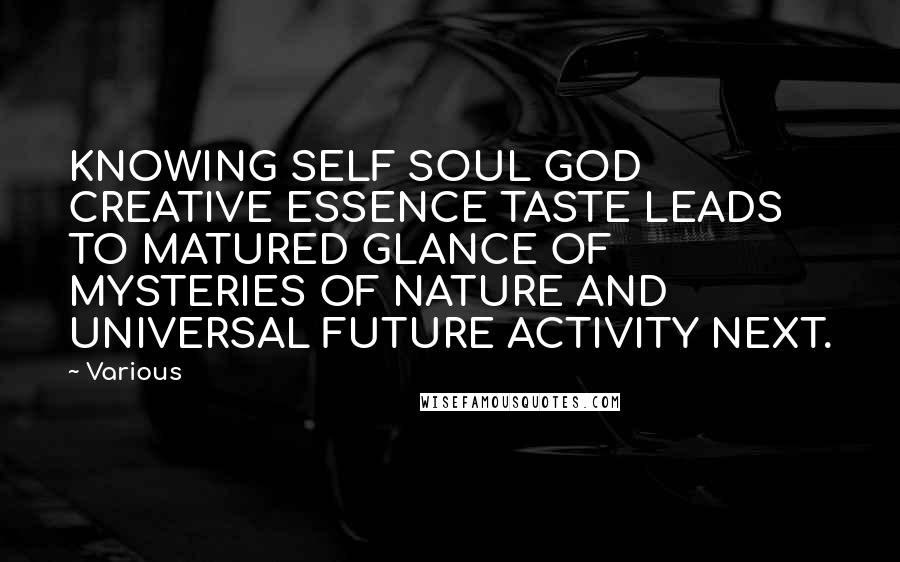 Various Quotes: KNOWING SELF SOUL GOD CREATIVE ESSENCE TASTE LEADS TO MATURED GLANCE OF MYSTERIES OF NATURE AND UNIVERSAL FUTURE ACTIVITY NEXT.