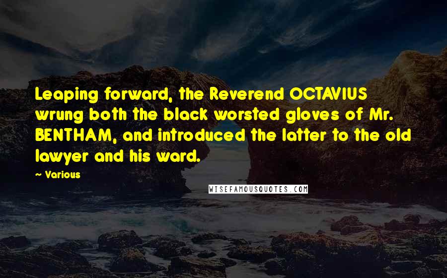 Various Quotes: Leaping forward, the Reverend OCTAVIUS wrung both the black worsted gloves of Mr. BENTHAM, and introduced the latter to the old lawyer and his ward.