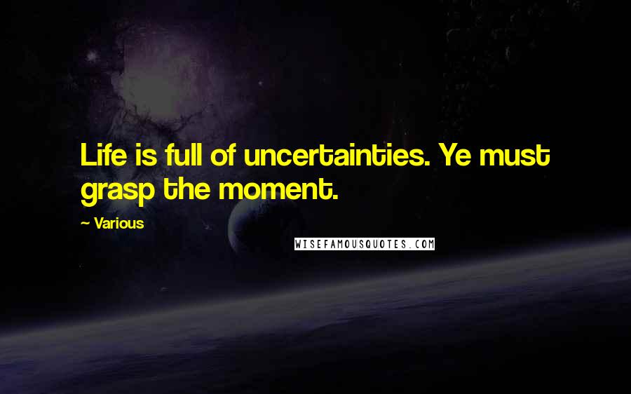Various Quotes: Life is full of uncertainties. Ye must grasp the moment.