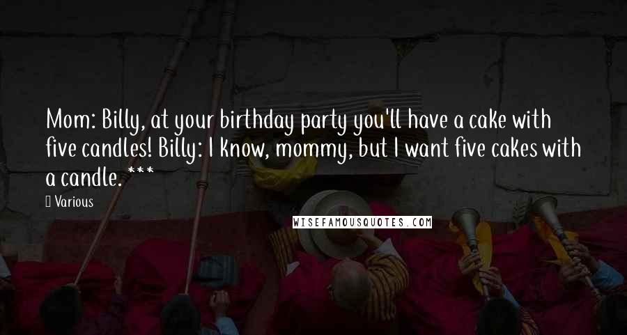 Various Quotes: Mom: Billy, at your birthday party you'll have a cake with five candles! Billy: I know, mommy, but I want five cakes with a candle. ***