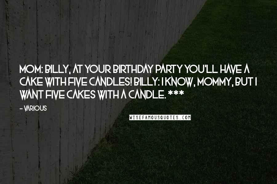 Various Quotes: Mom: Billy, at your birthday party you'll have a cake with five candles! Billy: I know, mommy, but I want five cakes with a candle. ***