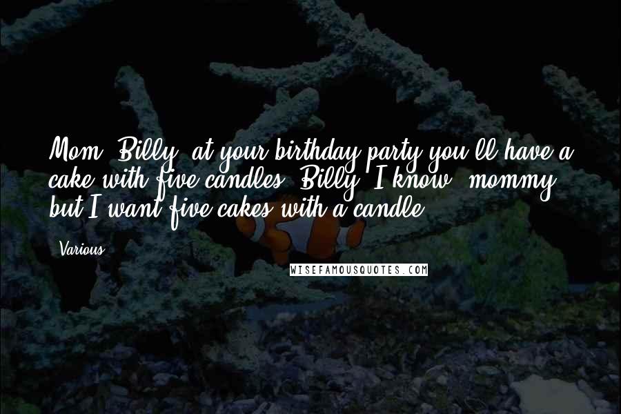 Various Quotes: Mom: Billy, at your birthday party you'll have a cake with five candles! Billy: I know, mommy, but I want five cakes with a candle. ***