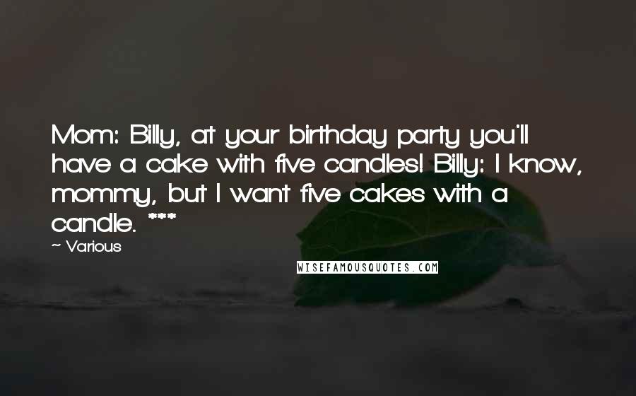 Various Quotes: Mom: Billy, at your birthday party you'll have a cake with five candles! Billy: I know, mommy, but I want five cakes with a candle. ***