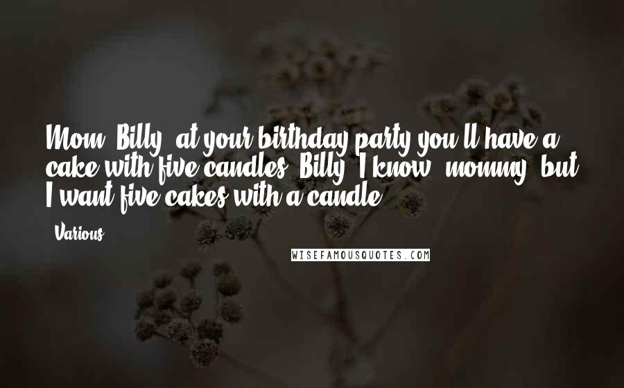 Various Quotes: Mom: Billy, at your birthday party you'll have a cake with five candles! Billy: I know, mommy, but I want five cakes with a candle. ***
