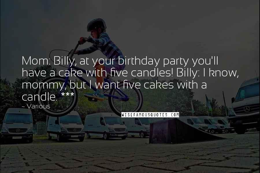 Various Quotes: Mom: Billy, at your birthday party you'll have a cake with five candles! Billy: I know, mommy, but I want five cakes with a candle. ***