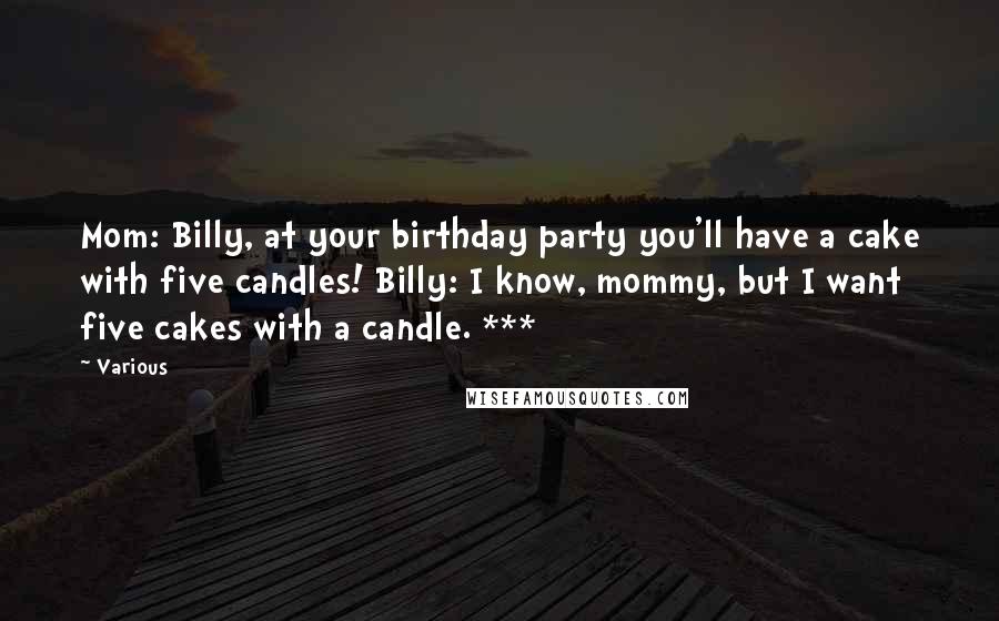 Various Quotes: Mom: Billy, at your birthday party you'll have a cake with five candles! Billy: I know, mommy, but I want five cakes with a candle. ***