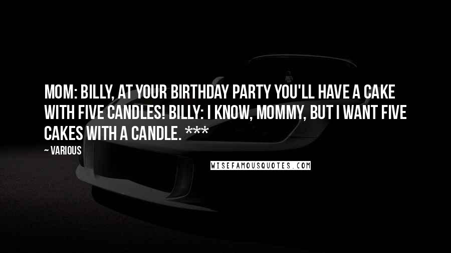 Various Quotes: Mom: Billy, at your birthday party you'll have a cake with five candles! Billy: I know, mommy, but I want five cakes with a candle. ***