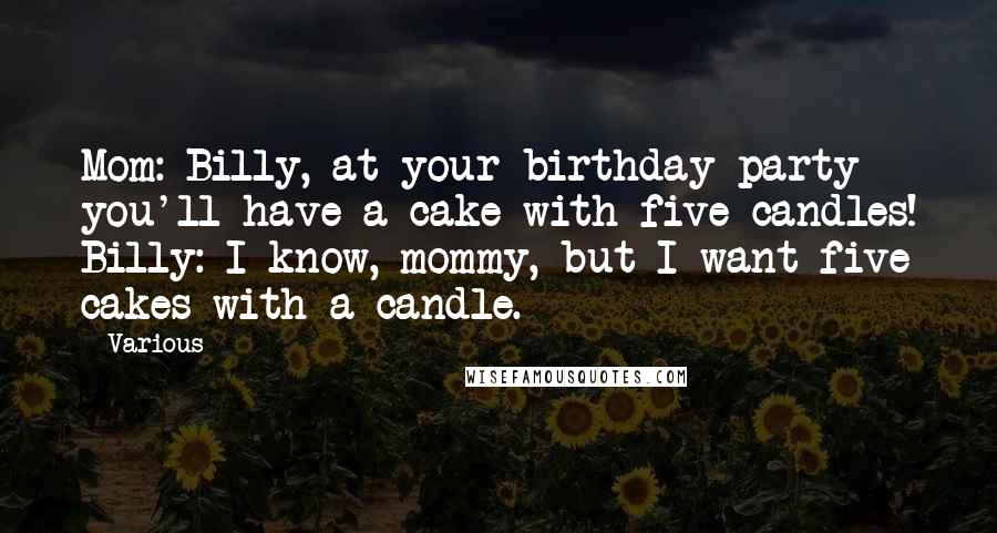 Various Quotes: Mom: Billy, at your birthday party you'll have a cake with five candles! Billy: I know, mommy, but I want five cakes with a candle. ***