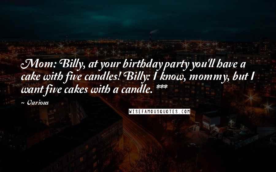 Various Quotes: Mom: Billy, at your birthday party you'll have a cake with five candles! Billy: I know, mommy, but I want five cakes with a candle. ***