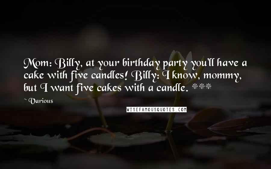 Various Quotes: Mom: Billy, at your birthday party you'll have a cake with five candles! Billy: I know, mommy, but I want five cakes with a candle. ***