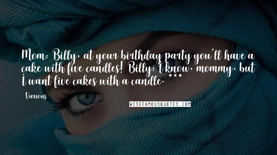 Various Quotes: Mom: Billy, at your birthday party you'll have a cake with five candles! Billy: I know, mommy, but I want five cakes with a candle. ***