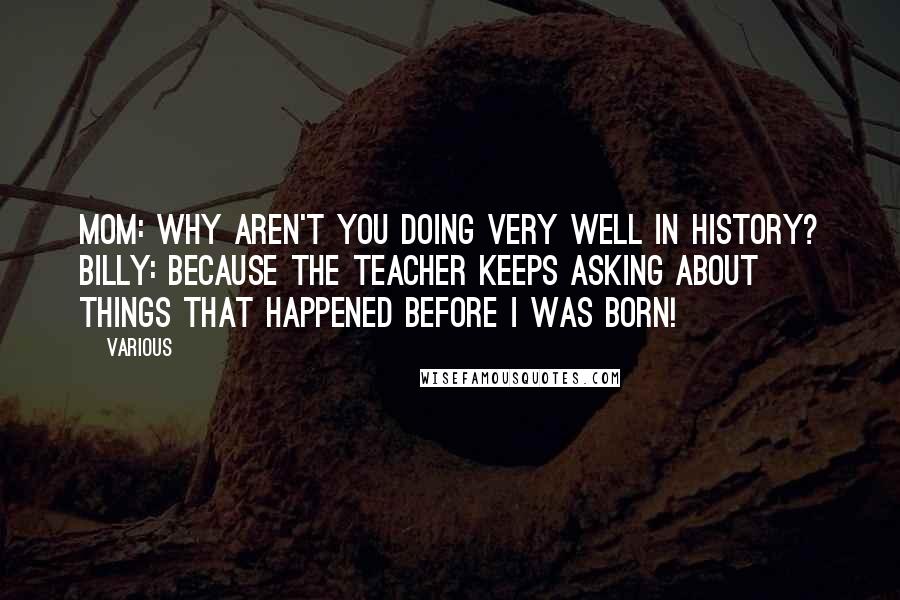 Various Quotes: Mom: Why aren't you doing very well in history? Billy: Because the teacher keeps asking about things that happened before I was born!