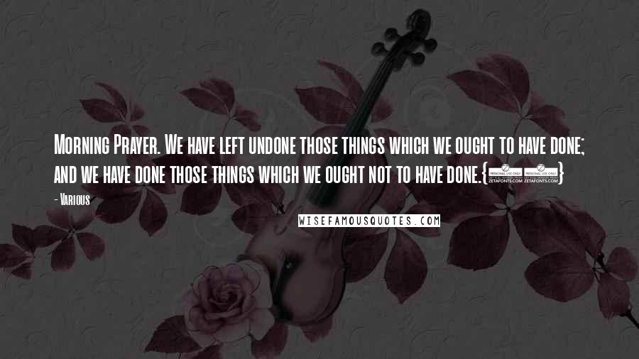 Various Quotes: Morning Prayer. We have left undone those things which we ought to have done; and we have done those things which we ought not to have done.{21}