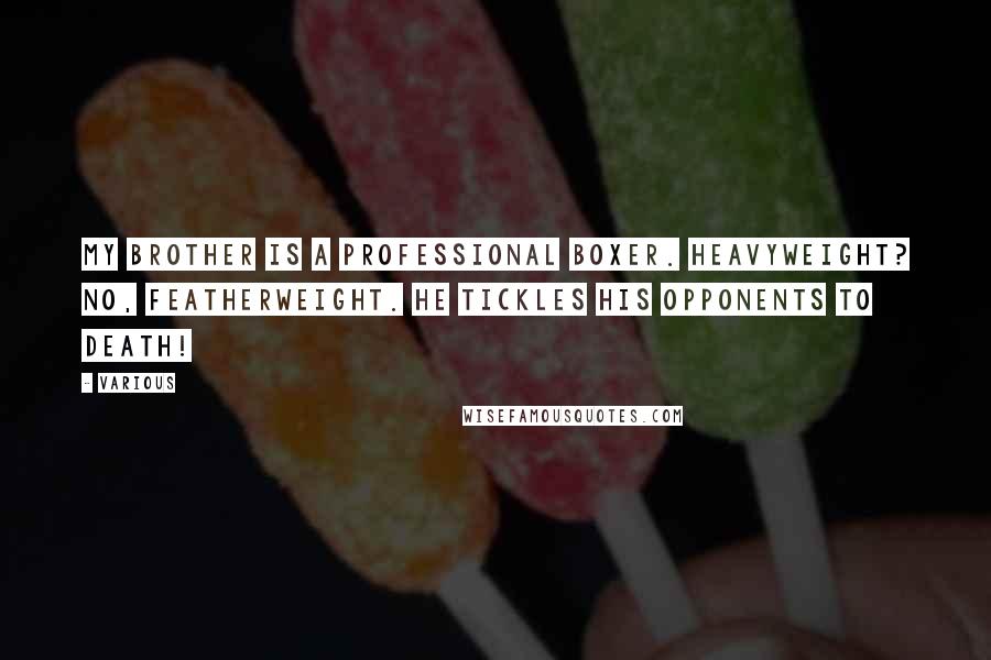 Various Quotes: My brother is a professional boxer. Heavyweight? No, featherweight. He tickles his opponents to death!