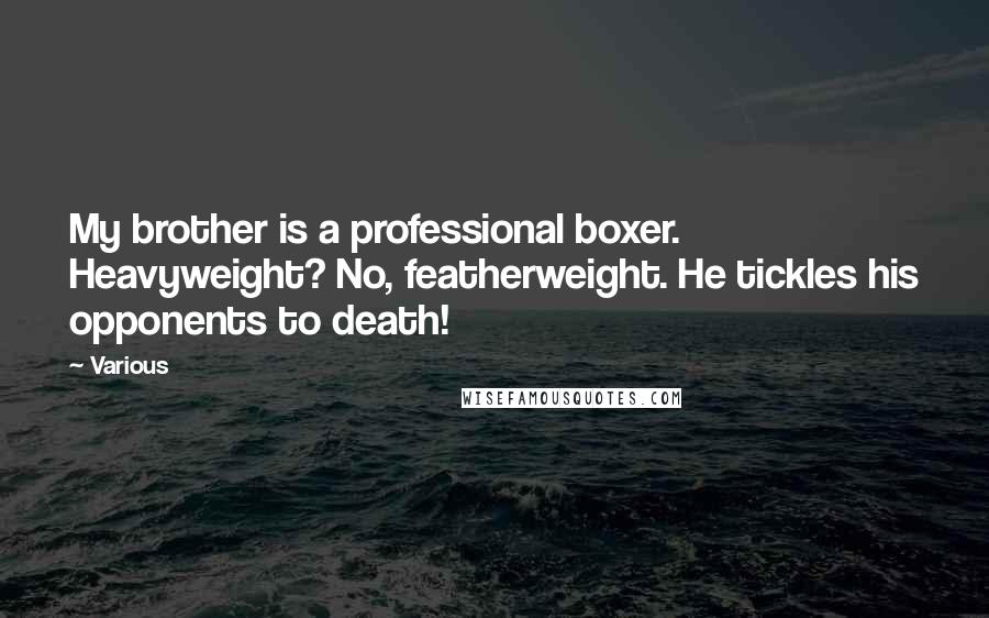 Various Quotes: My brother is a professional boxer. Heavyweight? No, featherweight. He tickles his opponents to death!