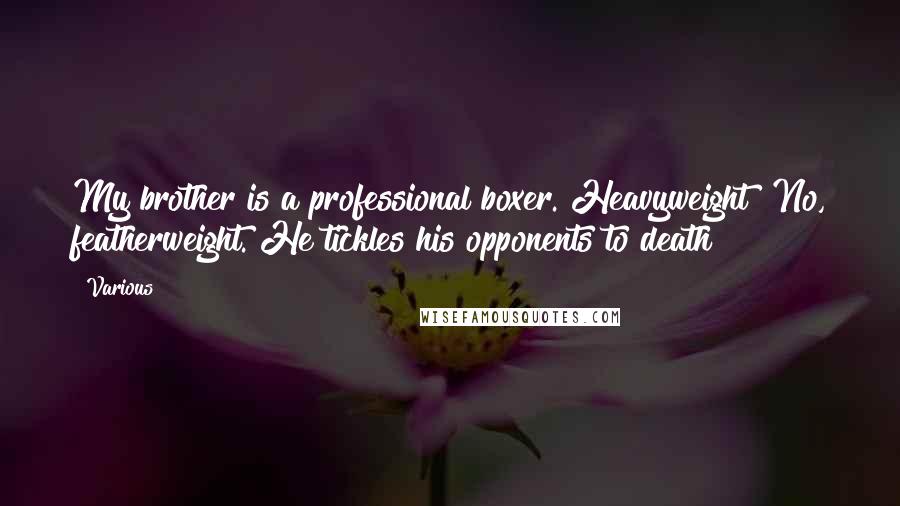 Various Quotes: My brother is a professional boxer. Heavyweight? No, featherweight. He tickles his opponents to death!