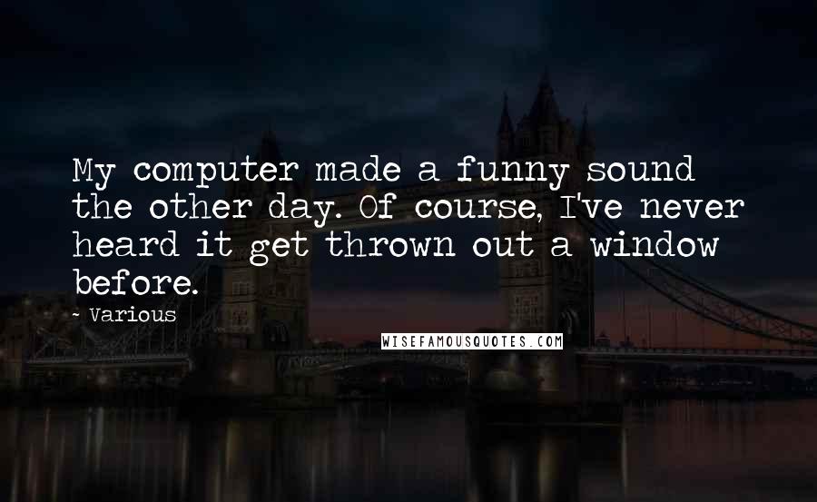 Various Quotes: My computer made a funny sound the other day. Of course, I've never heard it get thrown out a window before.