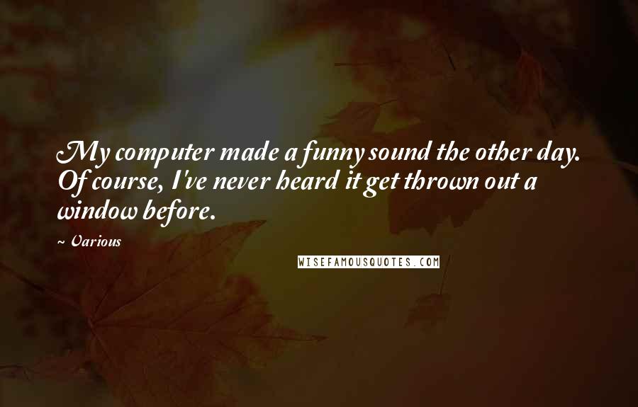 Various Quotes: My computer made a funny sound the other day. Of course, I've never heard it get thrown out a window before.