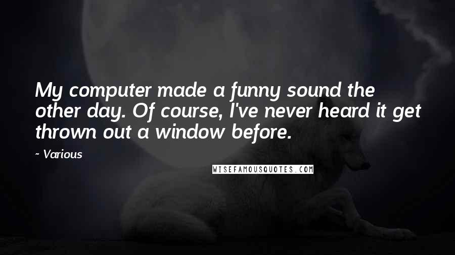 Various Quotes: My computer made a funny sound the other day. Of course, I've never heard it get thrown out a window before.