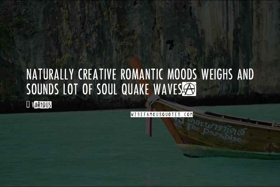 Various Quotes: NATURALLY CREATIVE ROMANTIC MOODS WEIGHS AND SOUNDS LOT OF SOUL QUAKE WAVES.