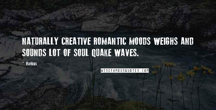 Various Quotes: NATURALLY CREATIVE ROMANTIC MOODS WEIGHS AND SOUNDS LOT OF SOUL QUAKE WAVES.