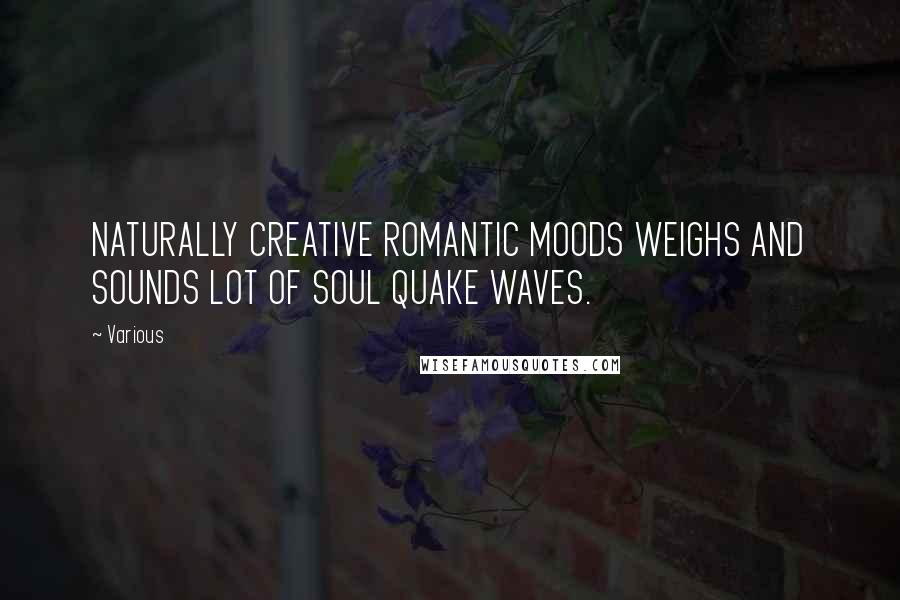 Various Quotes: NATURALLY CREATIVE ROMANTIC MOODS WEIGHS AND SOUNDS LOT OF SOUL QUAKE WAVES.