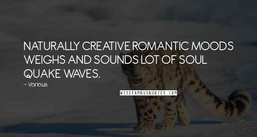 Various Quotes: NATURALLY CREATIVE ROMANTIC MOODS WEIGHS AND SOUNDS LOT OF SOUL QUAKE WAVES.