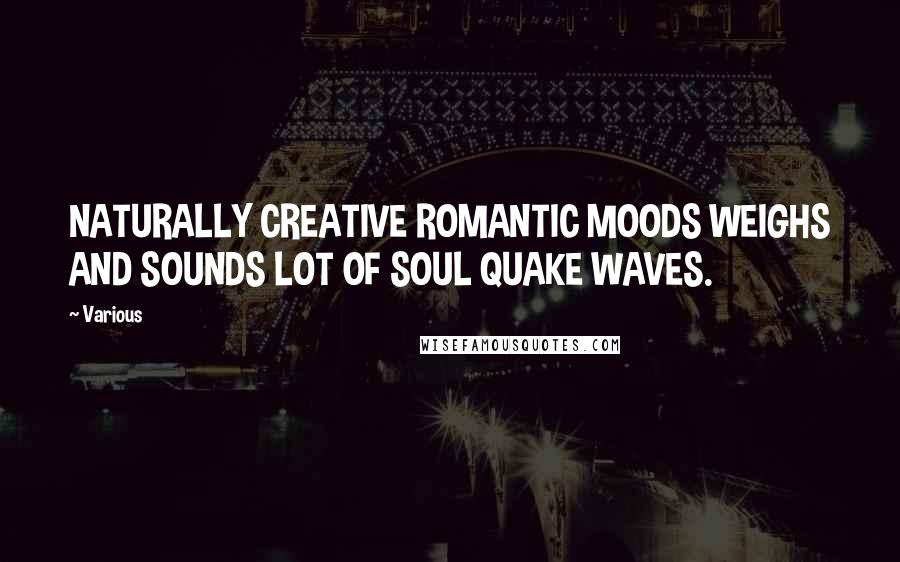 Various Quotes: NATURALLY CREATIVE ROMANTIC MOODS WEIGHS AND SOUNDS LOT OF SOUL QUAKE WAVES.