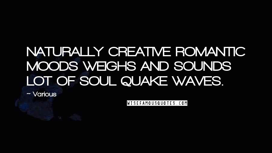 Various Quotes: NATURALLY CREATIVE ROMANTIC MOODS WEIGHS AND SOUNDS LOT OF SOUL QUAKE WAVES.