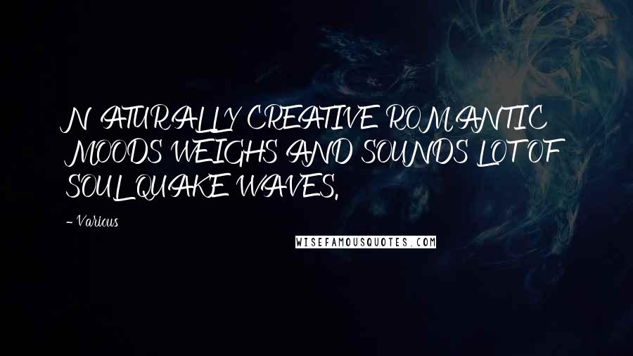 Various Quotes: NATURALLY CREATIVE ROMANTIC MOODS WEIGHS AND SOUNDS LOT OF SOUL QUAKE WAVES.