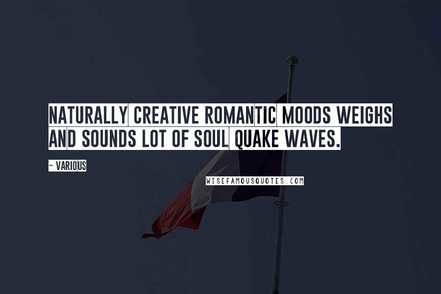 Various Quotes: NATURALLY CREATIVE ROMANTIC MOODS WEIGHS AND SOUNDS LOT OF SOUL QUAKE WAVES.