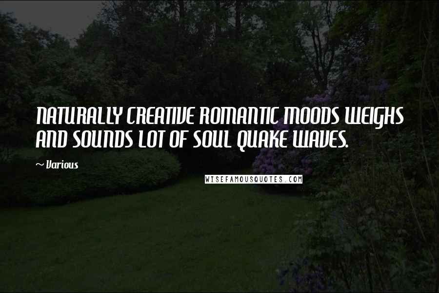 Various Quotes: NATURALLY CREATIVE ROMANTIC MOODS WEIGHS AND SOUNDS LOT OF SOUL QUAKE WAVES.