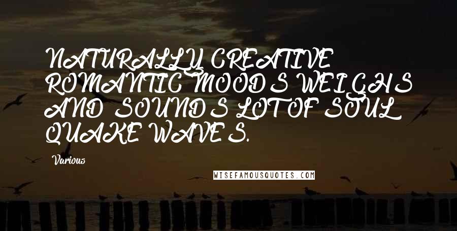 Various Quotes: NATURALLY CREATIVE ROMANTIC MOODS WEIGHS AND SOUNDS LOT OF SOUL QUAKE WAVES.