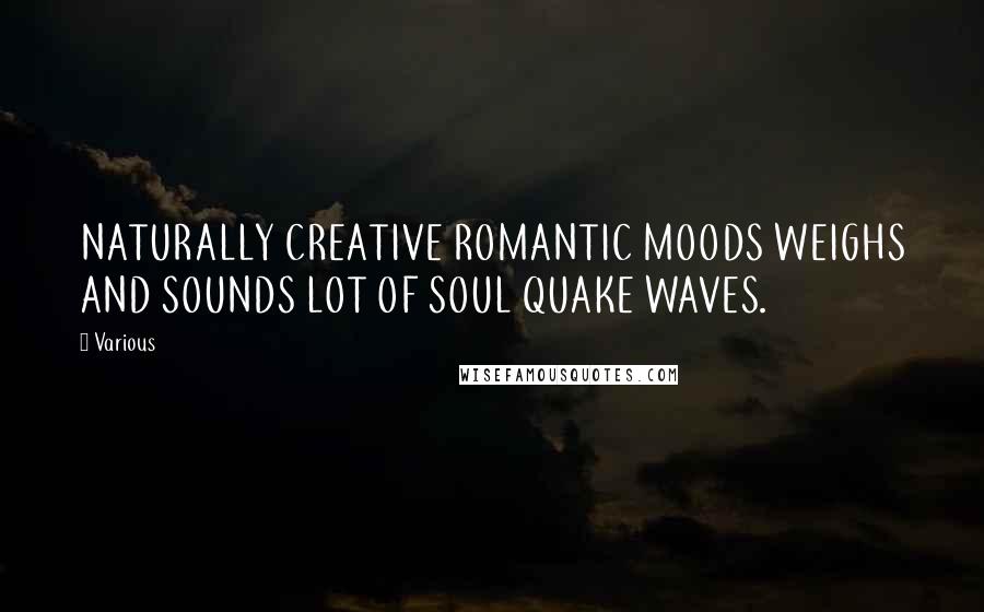 Various Quotes: NATURALLY CREATIVE ROMANTIC MOODS WEIGHS AND SOUNDS LOT OF SOUL QUAKE WAVES.