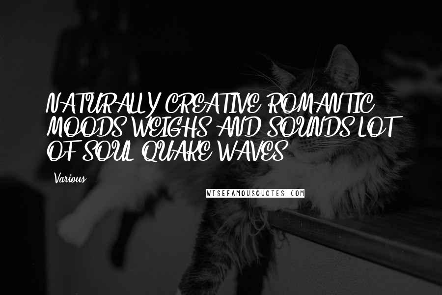 Various Quotes: NATURALLY CREATIVE ROMANTIC MOODS WEIGHS AND SOUNDS LOT OF SOUL QUAKE WAVES.