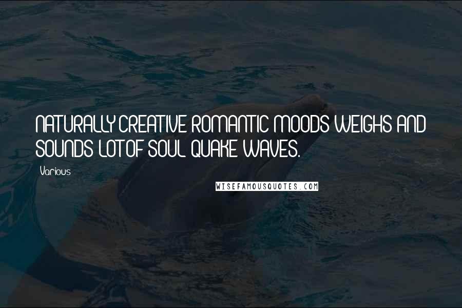 Various Quotes: NATURALLY CREATIVE ROMANTIC MOODS WEIGHS AND SOUNDS LOT OF SOUL QUAKE WAVES.