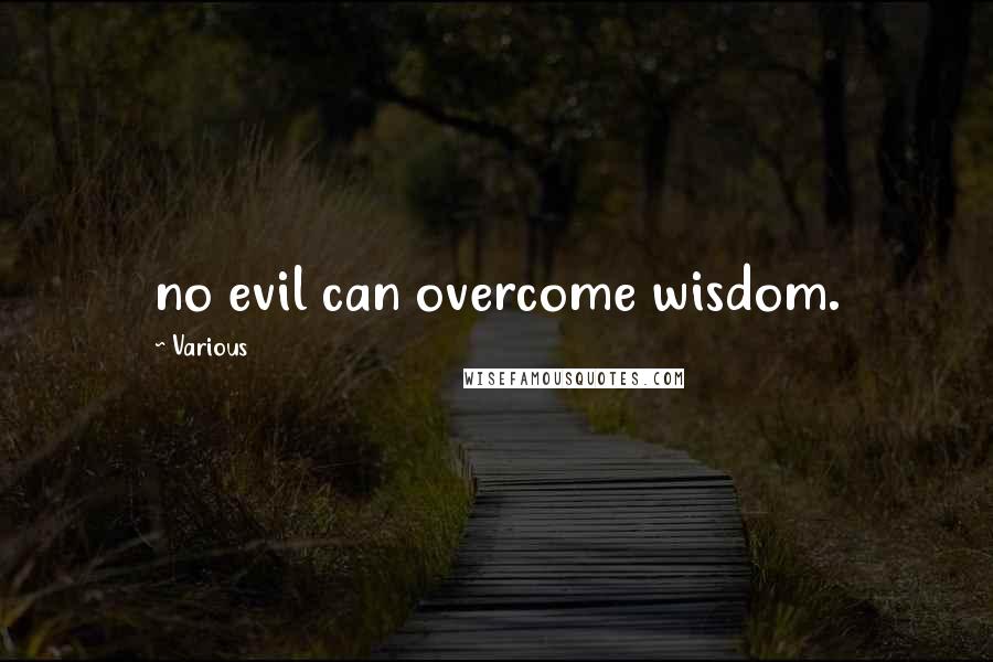 Various Quotes: no evil can overcome wisdom.