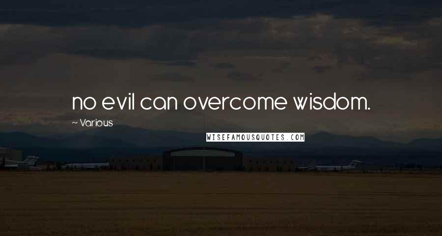 Various Quotes: no evil can overcome wisdom.