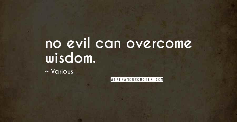 Various Quotes: no evil can overcome wisdom.