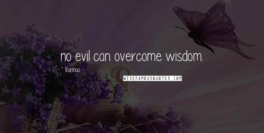 Various Quotes: no evil can overcome wisdom.