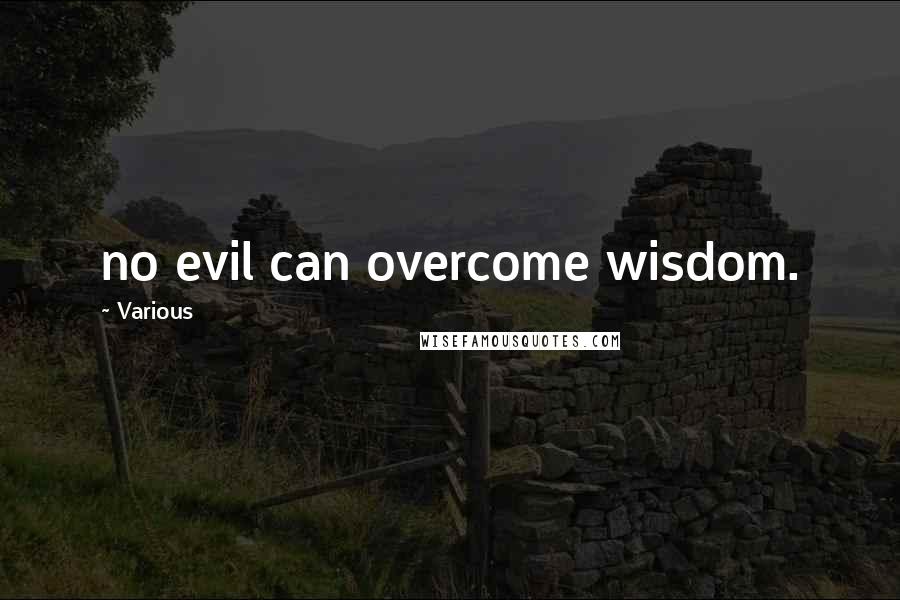 Various Quotes: no evil can overcome wisdom.