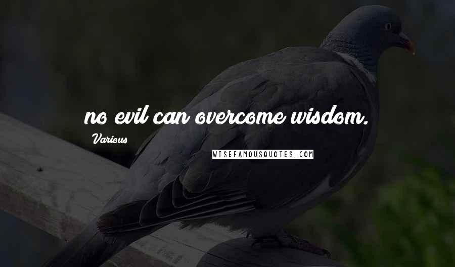 Various Quotes: no evil can overcome wisdom.