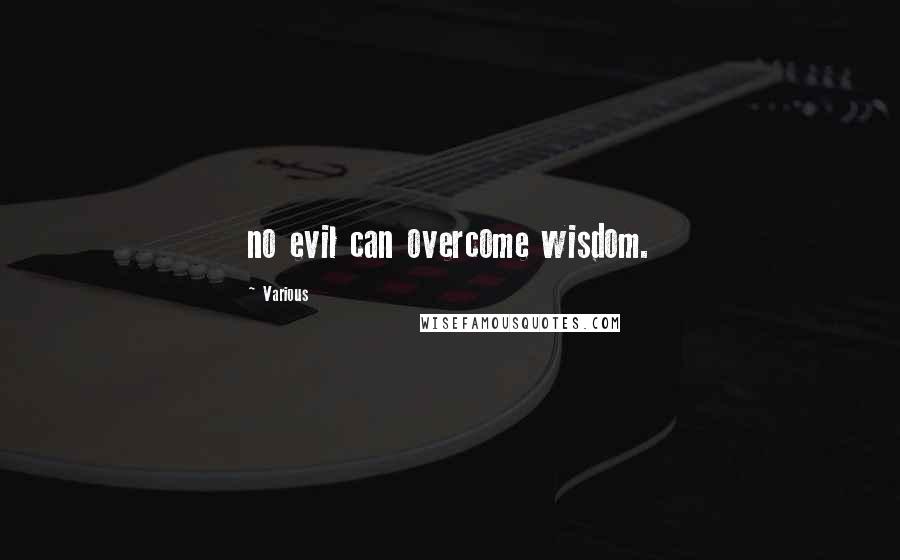 Various Quotes: no evil can overcome wisdom.