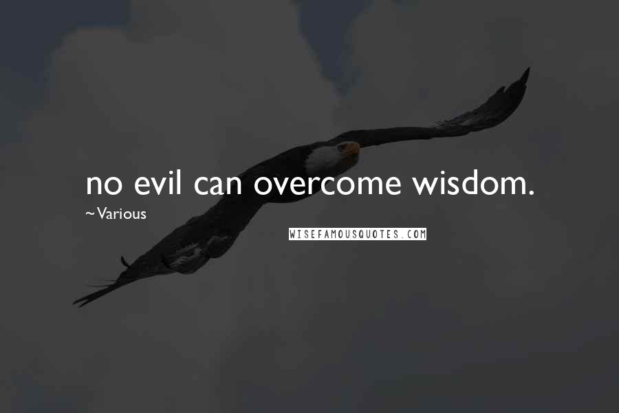 Various Quotes: no evil can overcome wisdom.