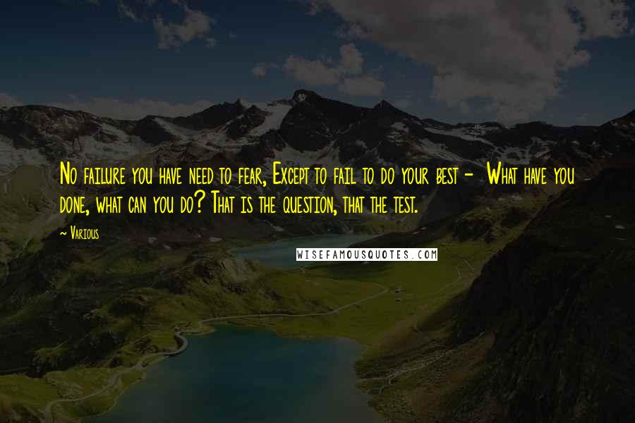 Various Quotes: No failure you have need to fear, Except to fail to do your best - What have you done, what can you do? That is the question, that the test.
