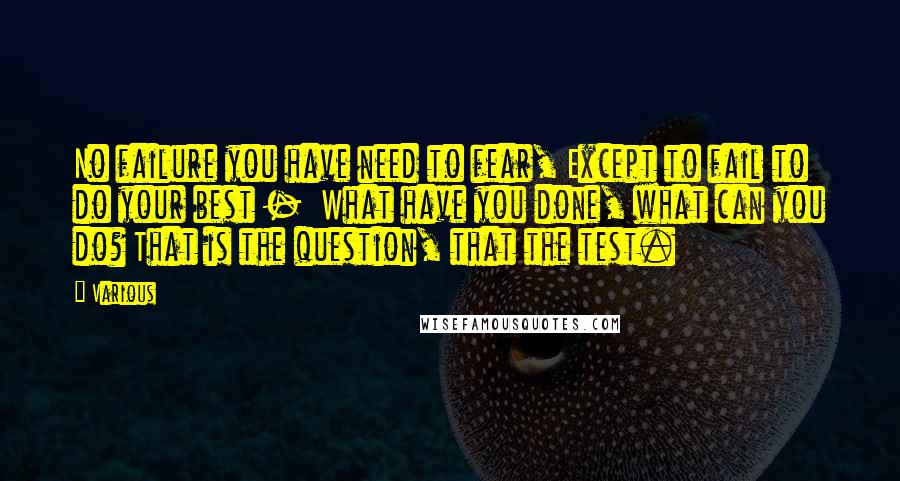 Various Quotes: No failure you have need to fear, Except to fail to do your best -  What have you done, what can you do? That is the question, that the test.