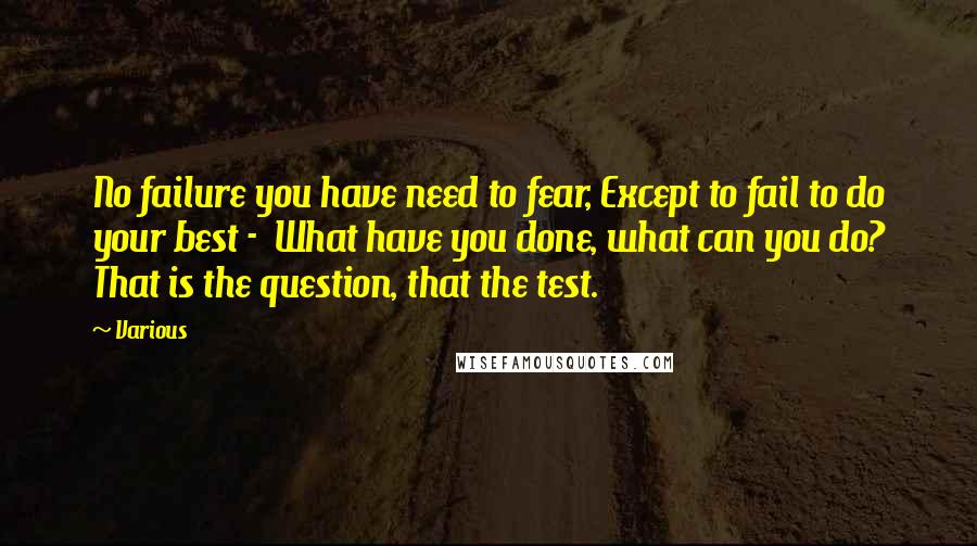 Various Quotes: No failure you have need to fear, Except to fail to do your best -  What have you done, what can you do? That is the question, that the test.