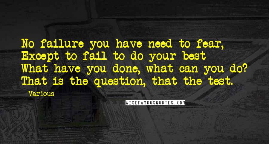 Various Quotes: No failure you have need to fear, Except to fail to do your best -  What have you done, what can you do? That is the question, that the test.