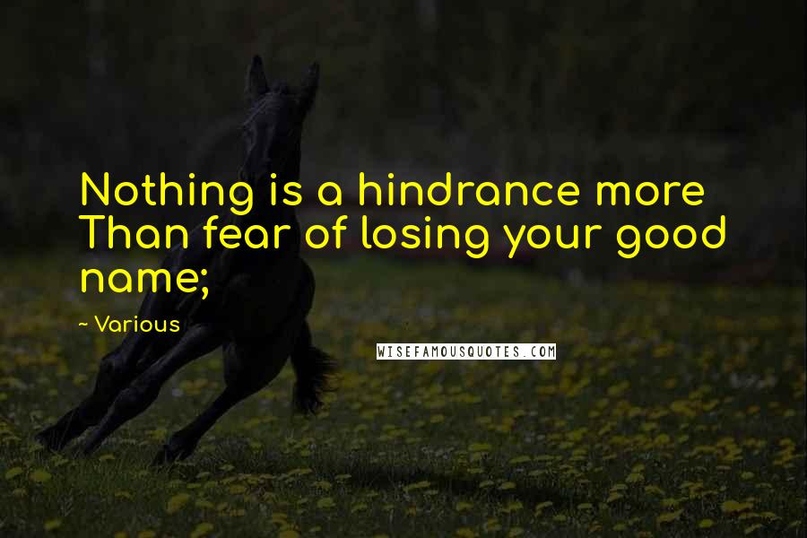 Various Quotes: Nothing is a hindrance more Than fear of losing your good name;